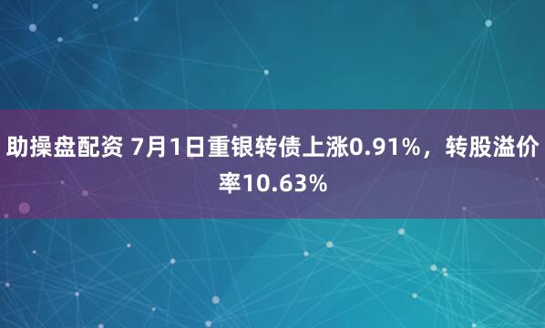 助操盘配资 7月1日重银转债上涨0.91%，转股溢价率10.63%