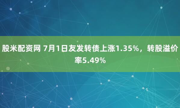股米配资网 7月1日友发转债上涨1.35%，转股溢价率5.49%
