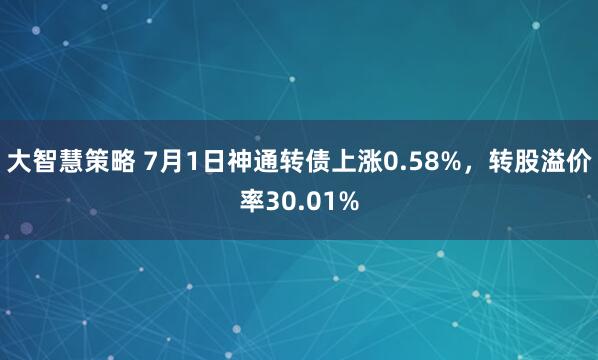 大智慧策略 7月1日神通转债上涨0.58%，转股溢价率30.01%