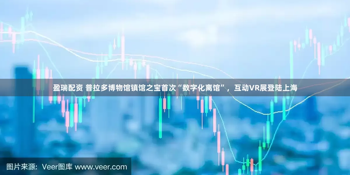 盈瑞配资 普拉多博物馆镇馆之宝首次“数字化离馆”，互动VR展登陆上海