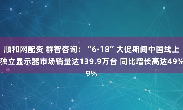 顺和网配资 群智咨询：“6·18”大促期间中国线上独立显示器市场销量达139.9万台 同比增长高达49%