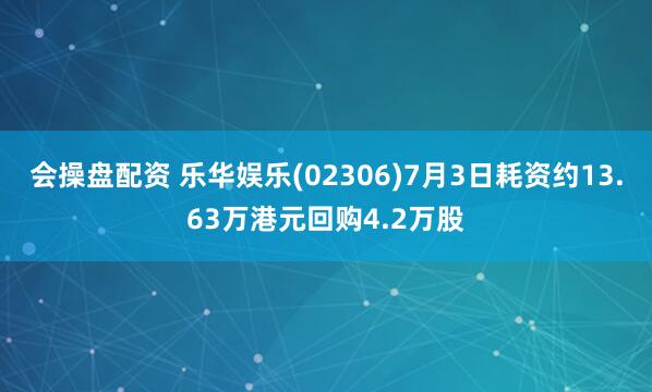 会操盘配资 乐华娱乐(02306)7月3日耗资约13.63万港元回购4.2万股