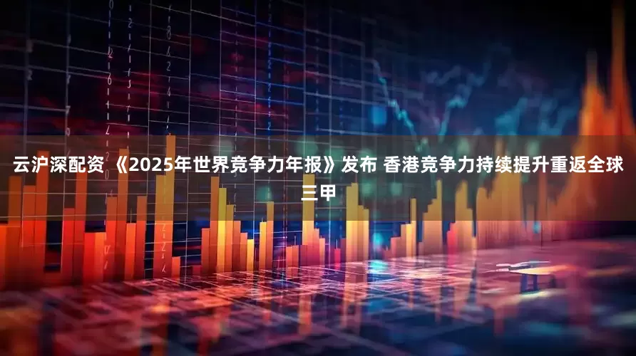 云沪深配资 《2025年世界竞争力年报》发布 香港竞争力持续提升重返全球三甲