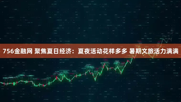 756金融网 聚焦夏日经济：夏夜活动花样多多 暑期文旅活力满满