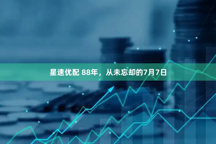 星速优配 88年，从未忘却的7月7日