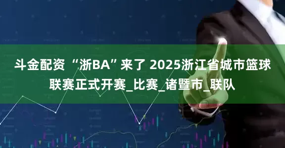 斗金配资 “浙BA”来了 2025浙江省城市篮球联赛正式开赛_比赛_诸暨市_联队