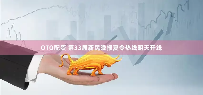 OTO配资 第33届新民晚报夏令热线明天开线