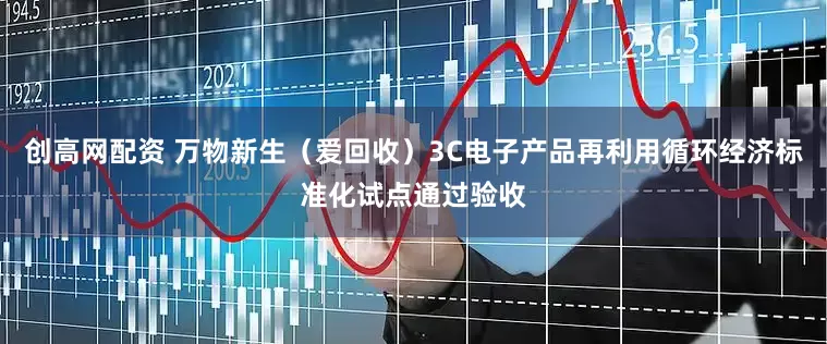 创高网配资 万物新生（爱回收）3C电子产品再利用循环经济标准化试点通过验收