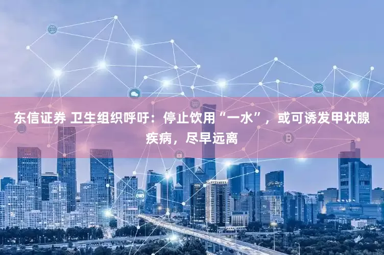 东信证券 卫生组织呼吁：停止饮用“一水”，或可诱发甲状腺疾病，尽早远离
