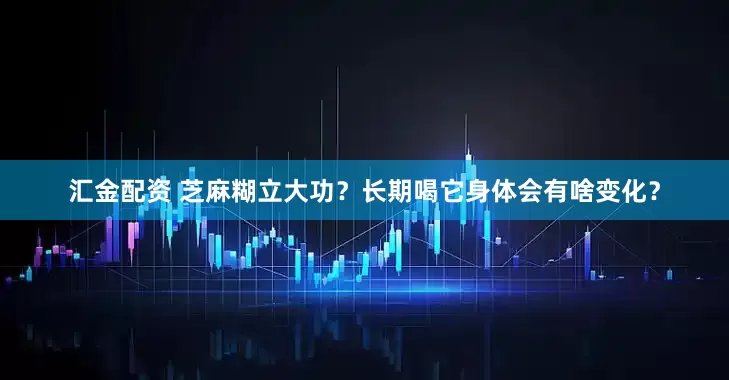 汇金配资 芝麻糊立大功？长期喝它身体会有啥变化？