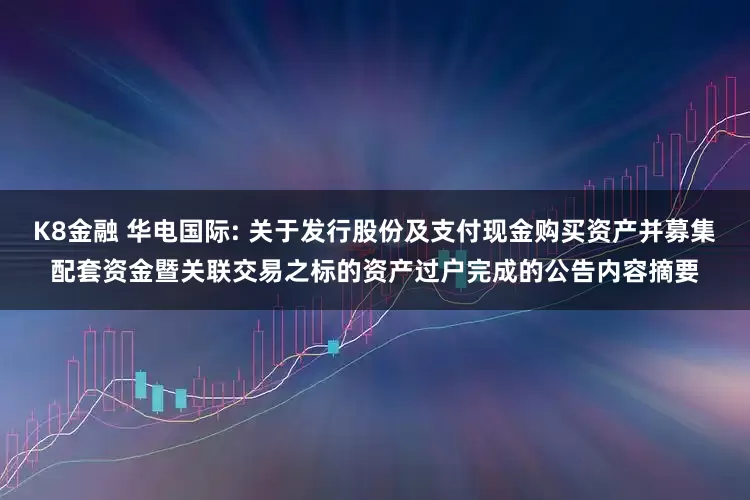 K8金融 华电国际: 关于发行股份及支付现金购买资产并募集配套资金暨关联交易之标的资产过户完成的公告内容摘要