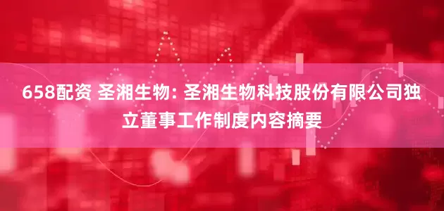 658配资 圣湘生物: 圣湘生物科技股份有限公司独立董事工作制度内容摘要