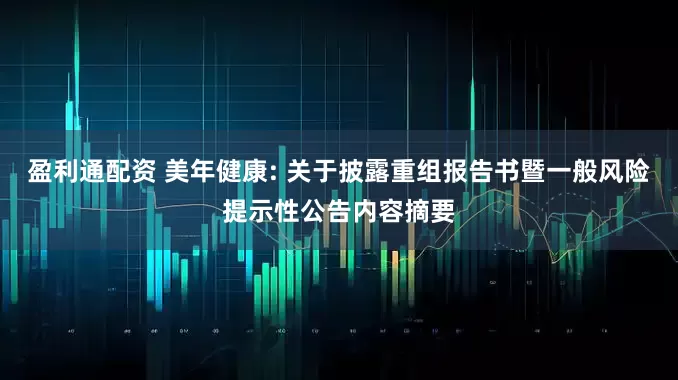 盈利通配资 美年健康: 关于披露重组报告书暨一般风险提示性公告内容摘要