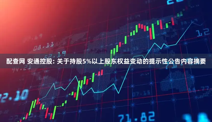 配查网 安通控股: 关于持股5%以上股东权益变动的提示性公告内容摘要