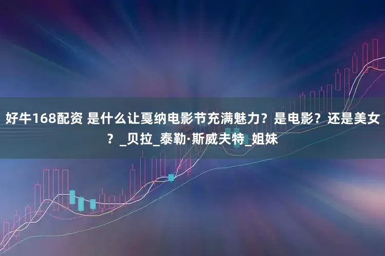 好牛168配资 是什么让戛纳电影节充满魅力？是电影？还是美女？_贝拉_泰勒·斯威夫特_姐妹