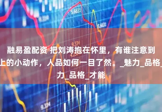 融易盈配资 把刘涛抱在怀里，有谁注意到他手上的小动作，人品如何一目了然。_魅力_品格_才能