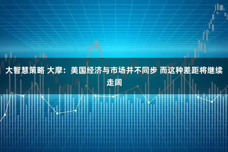 大智慧策略 大摩：美国经济与市场并不同步 而这种差距将继续走阔