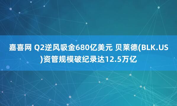 嘉喜网 Q2逆风吸金680亿美元 贝莱德(BLK.US)资管规模破纪录达12.5万亿