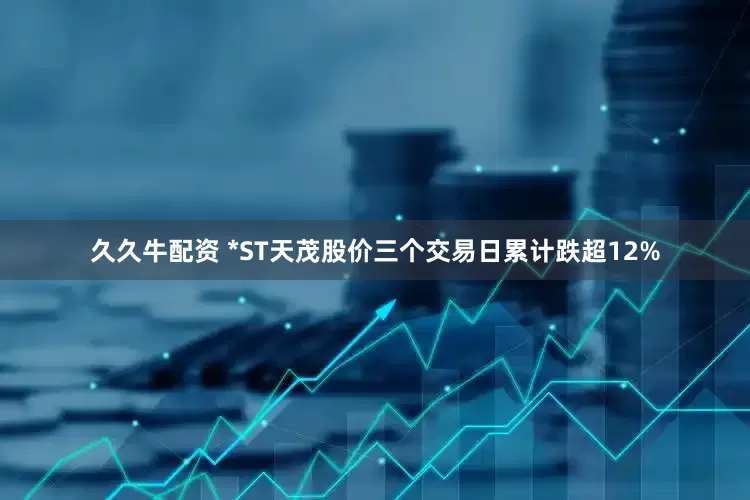 久久牛配资 *ST天茂股价三个交易日累计跌超12%