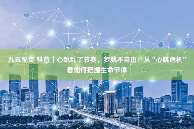 九五配资 科普｜心跳乱了节奏，梦就不自由：从“心跳危机”看如何把握生命节律