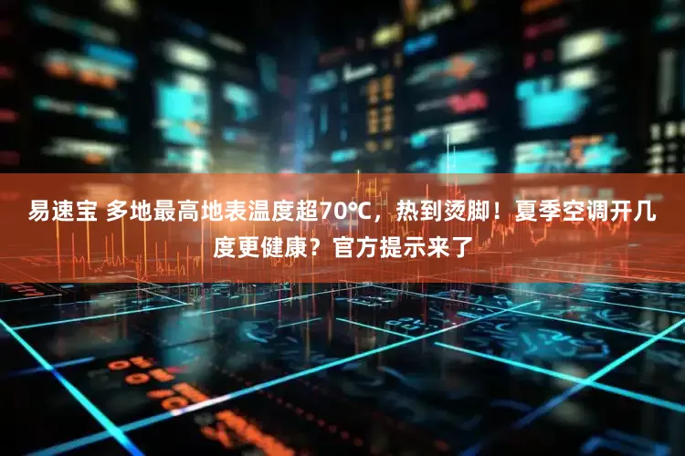 易速宝 多地最高地表温度超70℃，热到烫脚！夏季空调开几度更健康？官方提示来了