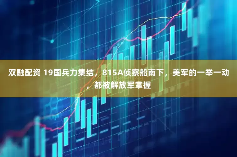 双融配资 19国兵力集结，815A侦察船南下，美军的一举一动，都被解放军掌握