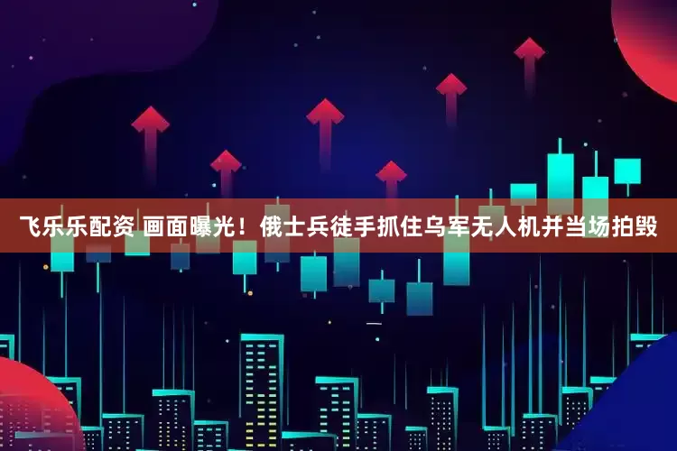 飞乐乐配资 画面曝光！俄士兵徒手抓住乌军无人机并当场拍毁