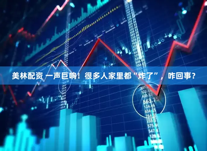 美林配资 一声巨响！很多人家里都“炸了”，咋回事？