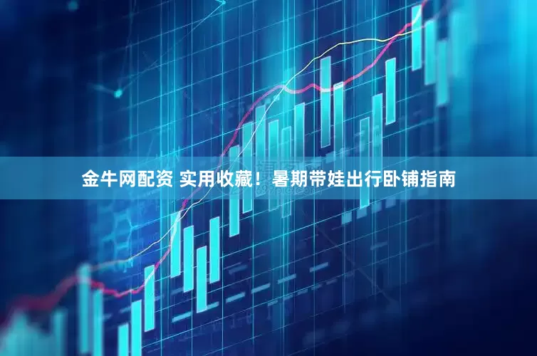 金牛网配资 实用收藏！暑期带娃出行卧铺指南