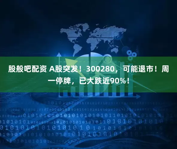 股般吧配资 A股突发！300280，可能退市！周一停牌，已大跌近90%！