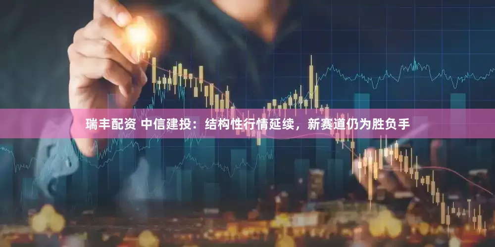 瑞丰配资 中信建投：结构性行情延续，新赛道仍为胜负手