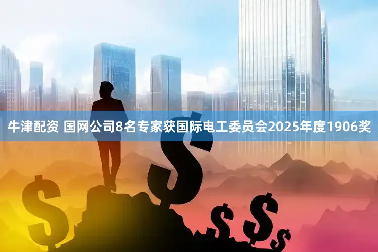 牛津配资 国网公司8名专家获国际电工委员会2025年度1906奖