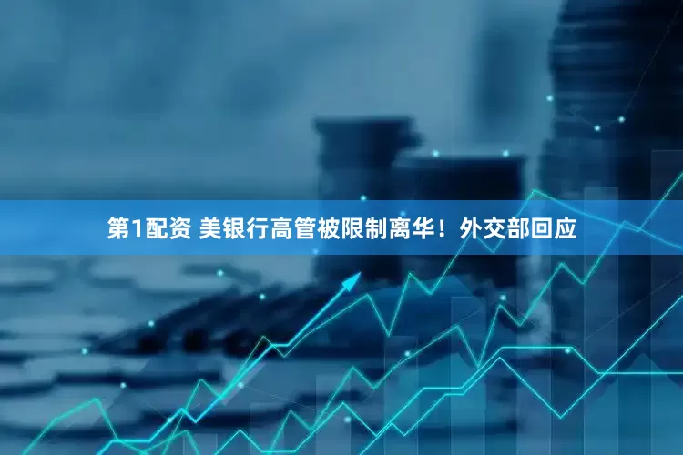 第1配资 美银行高管被限制离华！外交部回应