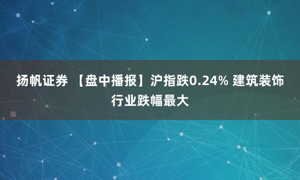 扬帆证券 【盘中播报】沪指跌0.24% 建筑装饰行业跌幅最大