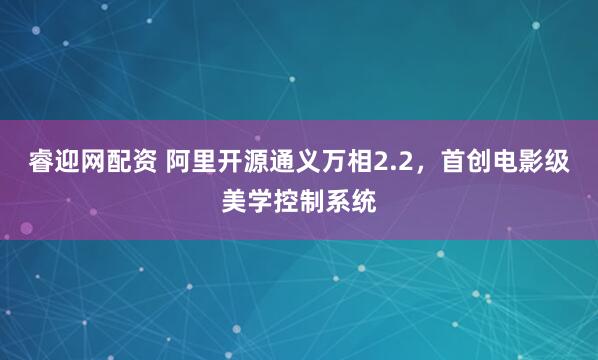 睿迎网配资 阿里开源通义万相2.2，首创电影级美学控制系统