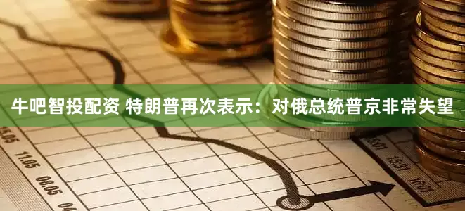 牛吧智投配资 特朗普再次表示：对俄总统普京非常失望