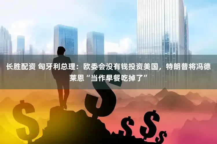 长胜配资 匈牙利总理：欧委会没有钱投资美国，特朗普将冯德莱恩“当作早餐吃掉了”