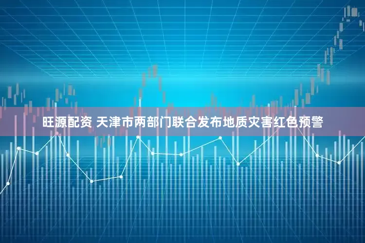 旺源配资 天津市两部门联合发布地质灾害红色预警