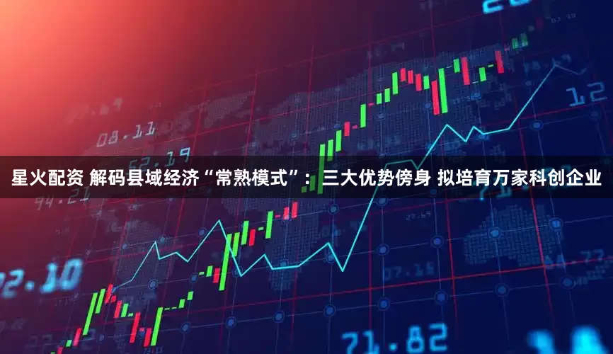 星火配资 解码县域经济“常熟模式”：三大优势傍身 拟培育万家科创企业