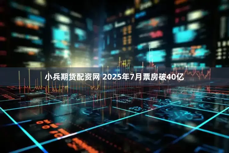 小兵期货配资网 2025年7月票房破40亿