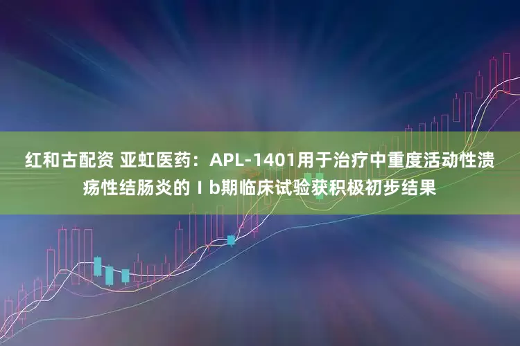 红和古配资 亚虹医药：APL-1401用于治疗中重度活动性溃疡性结肠炎的Ⅰb期临床试验获积极初步结果