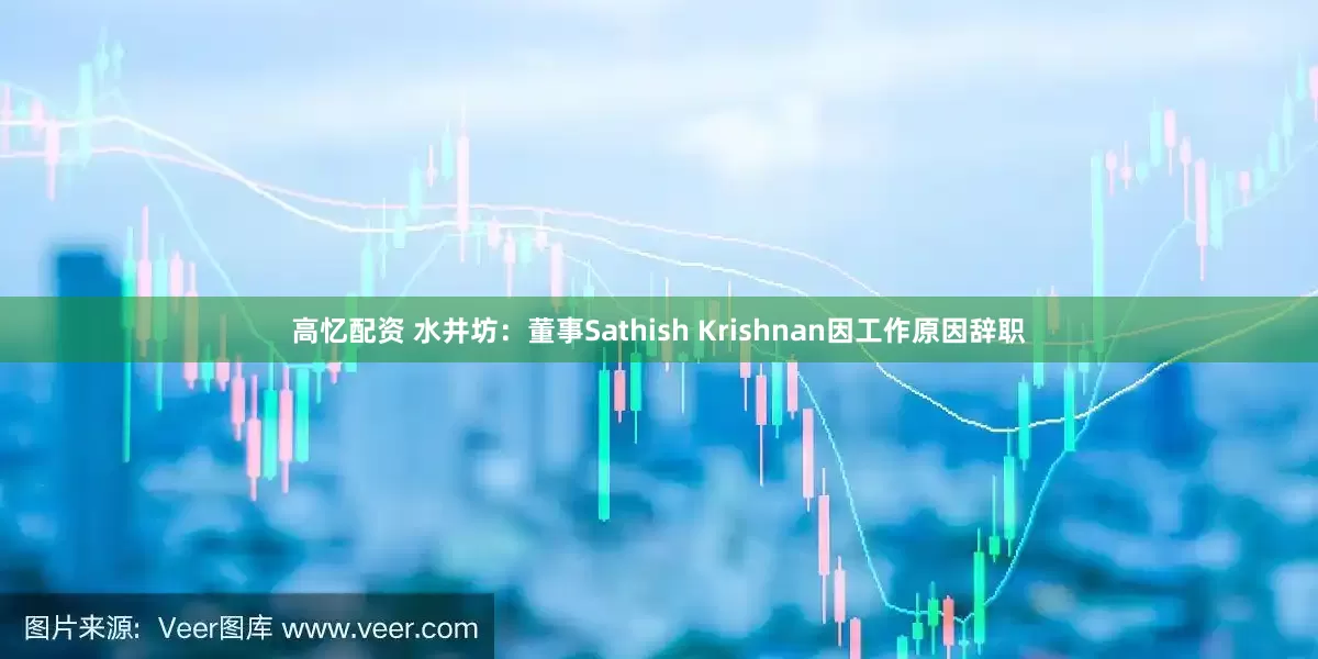 高忆配资 水井坊：董事Sathish Krishnan因工作原因辞职