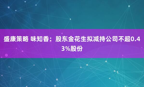 盛康策略 味知香：股东金花生拟减持公司不超0.43%股份