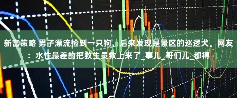 新富策略 男子漂流捡到一只狗，后来发现是景区的巡逻犬。网友：水性最差的把救生员救上来了_事儿_哥们儿_都得