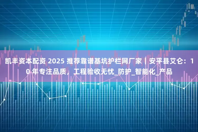 凯丰资本配资 2025 推荐靠谱基坑护栏网厂家｜安平县艾仑：10 年专注品质，工程验收无忧_防护_智能化_产品