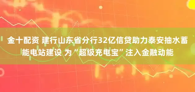 金十配资 建行山东省分行32亿信贷助力泰安抽水蓄能电站建设 为“超级充电宝”注入金融动能